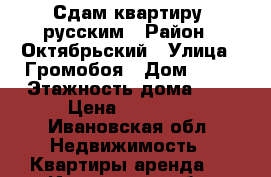 Сдам квартиру  русским › Район ­ Октябрьский › Улица ­ Громобоя › Дом ­ 54 › Этажность дома ­ 5 › Цена ­ 11 000 - Ивановская обл. Недвижимость » Квартиры аренда   . Ивановская обл.